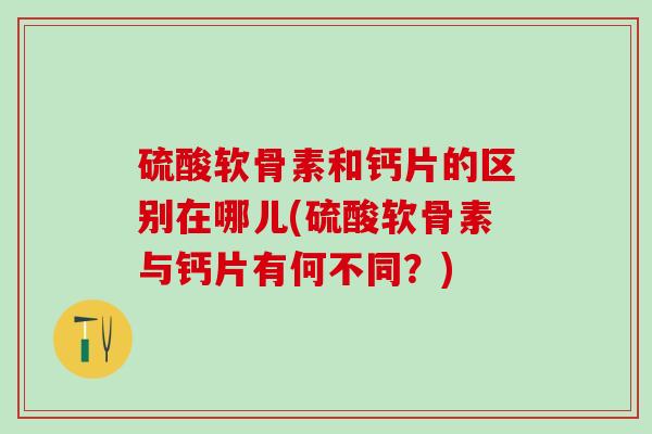 硫酸软骨素和钙片的区别在哪儿(硫酸软骨素与钙片有何不同?)-第1张图片-氨糖科普网 硫酸软骨素和钙片的区别在哪儿(硫酸软骨素与钙片有何不同?)-第1张图片-氨糖科普网