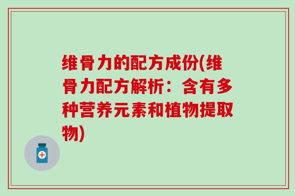 维骨力的配方成份(维骨力配方解析:含有多种营养元素和植物提取物)-第1张图片-氨糖科普网 维骨力的配方成份(维骨力配方解析:含有多种营养元素和植物提取物)-第1张图片-氨糖科普网