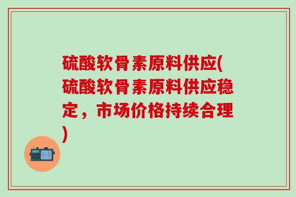 硫酸软骨素原料供应(硫酸软骨素原料供应稳定，市场价格持续合理)-第1张图片-氨糖科普网