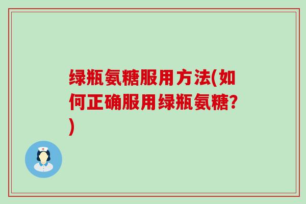 绿瓶氨糖服用方法(如何正确服用绿瓶氨糖?)-第1张图片-氨糖科普网 绿瓶氨糖服用方法(如何正确服用绿瓶氨糖?)-第1张图片-氨糖科普网