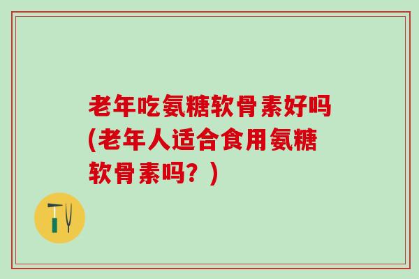 老年吃氨糖软骨素好吗(老年人适合食用氨糖软骨素吗？)-第1张图片-氨糖科普网