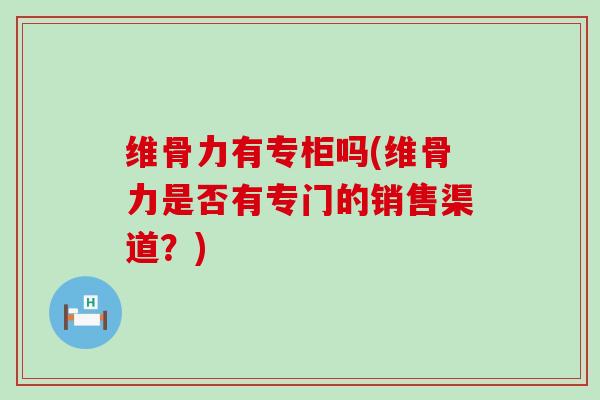 维骨力有专柜吗(维骨力是否有专门的销售渠道?)-第1张图片-氨糖科普网 维骨力有专柜吗(维骨力是否有专门的销售渠道?)-第1张图片-氨糖科普网