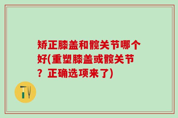 矫正膝盖和髋关节哪个好(重塑膝盖或髋关节？正确选项来了)-第1张图片-氨糖科普网