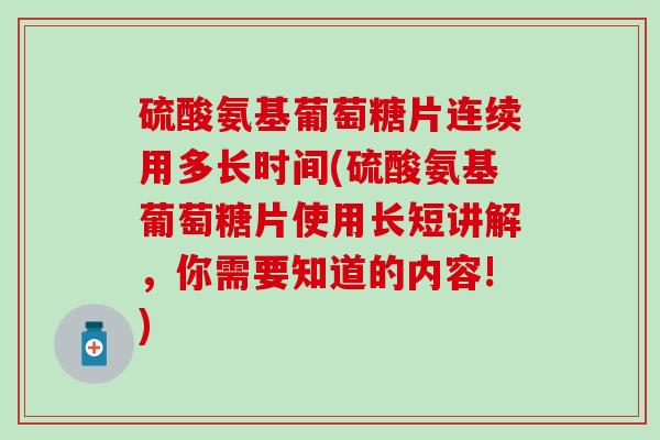 硫酸氨基葡萄糖片连续用多长时间(硫酸氨基葡萄糖片使用长短讲解,你需要知道的内容!)-第1张图片-氨糖科普网 硫酸氨基葡萄糖片连续用多长时间(硫酸氨基葡萄糖片使用长短讲解,你需要知道的内容!)-第1张图片-氨糖科普网