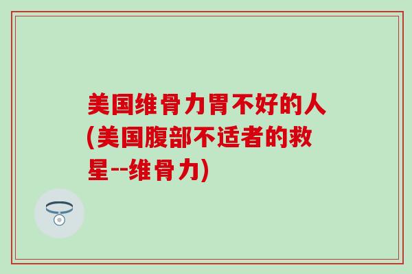 美国维骨力胃不好的人(美国腹部不适者的救星--维骨力)-第1张图片-氨糖科普网