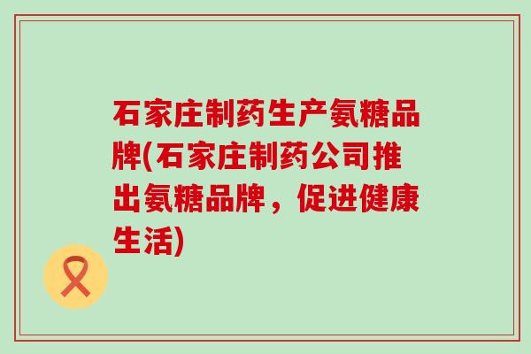 石家庄制药生产氨糖品牌(石家庄制药公司推出氨糖品牌，促进健康生活)-第1张图片-氨糖科普网