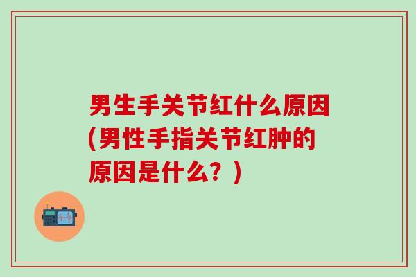 男生手关节红什么原因(男性手指关节红肿的原因是什么?)-第1张图片-氨糖科普网 男生手关节红什么原因(男性手指关节红肿的原因是什么?)-第1张图片-氨糖科普网