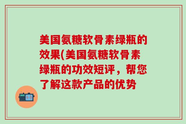 美国氨糖软骨素绿瓶的效果(美国氨糖软骨素绿瓶的功效短评，帮您了解这款产品的优势-第1张图片-氨糖科普网