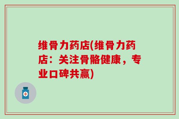 维骨力药店(维骨力药店:关注骨骼健康,专业口碑共赢)-第1张图片-氨糖科普网 维骨力药店(维骨力药店:关注骨骼健康,专业口碑共赢)-第1张图片-氨糖科普网