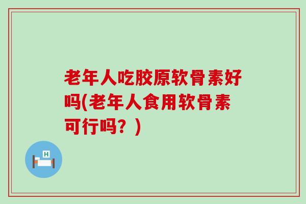 老年人吃胶原软骨素好吗(老年人食用软骨素可行吗?)-第1张图片-氨糖科普网 老年人吃胶原软骨素好吗(老年人食用软骨素可行吗?)-第1张图片-氨糖科普网