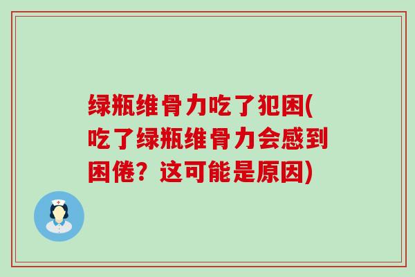绿瓶维骨力吃了犯困(吃了绿瓶维骨力会感到困倦?这可能是原因)-第1张图片-氨糖科普网 绿瓶维骨力吃了犯困(吃了绿瓶维骨力会感到困倦?这可能是原因)-第1张图片-氨糖科普网