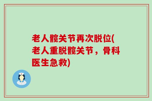 老人髋关节再次脱位(老人重脱髋关节，骨科医生急救)-第1张图片-氨糖科普网