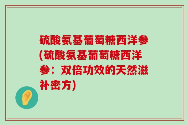 硫酸氨基葡萄糖西洋参(硫酸氨基葡萄糖西洋参:双倍功效的天然滋补密方)-第1张图片-氨糖科普网 硫酸氨基葡萄糖西洋参(硫酸氨基葡萄糖西洋参:双倍功效的天然滋补密方)-第1张图片-氨糖科普网