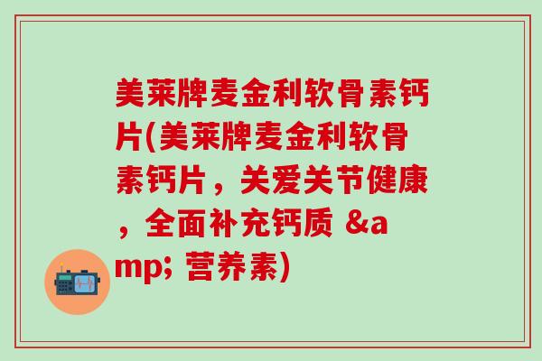 美莱牌麦金利软骨素钙片(美莱牌麦金利软骨素钙片,关爱关节健康,全面补充钙质 & 营养素)-第1张图片-氨糖科普网 美莱牌麦金利软骨素钙片(美莱牌麦金利软骨素钙片,关爱关节健康,全面补充钙质 & 营养素)-第1张图片-氨糖科普网