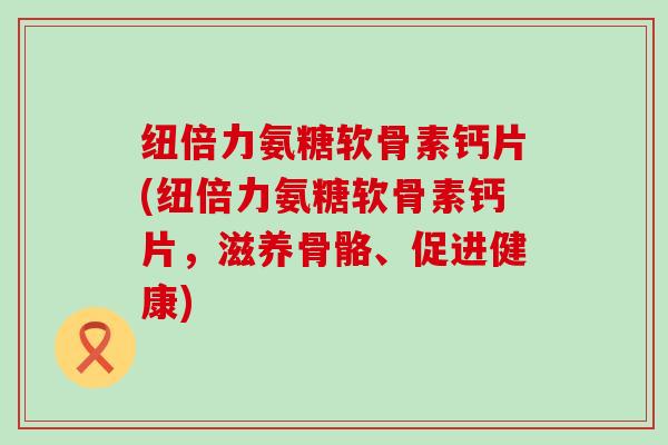 纽倍力氨糖软骨素钙片(纽倍力氨糖软骨素钙片，滋养骨骼、促进健康)-第1张图片-氨糖科普网