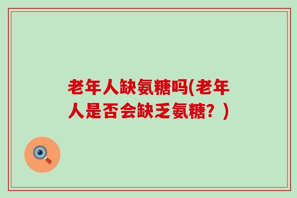 老年人缺氨糖吗(老年人是否会缺乏氨糖?)-第1张图片-氨糖科普网 老年人缺氨糖吗(老年人是否会缺乏氨糖?)-第1张图片-氨糖科普网