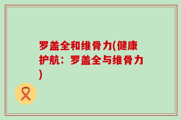 罗盖全和维骨力(健康护航:罗盖全与维骨力)-第1张图片-氨糖科普网 罗盖全和维骨力(健康护航:罗盖全与维骨力)-第1张图片-氨糖科普网