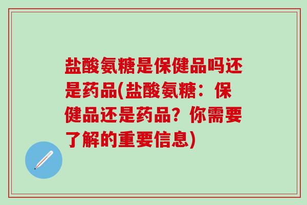 盐酸氨糖是保健品吗还是药品(盐酸氨糖：保健品还是药品？你需要了解的重要信息)-第1张图片-氨糖科普网