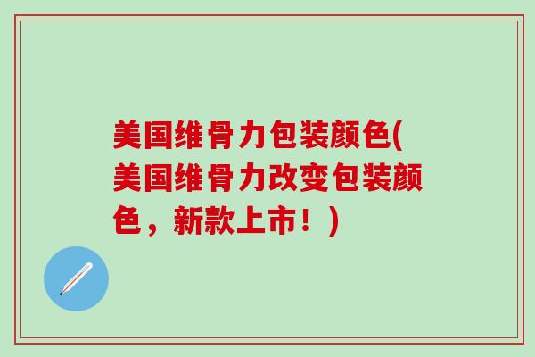 美国维骨力包装颜色(美国维骨力改变包装颜色，新款上市！)-第1张图片-氨糖科普网