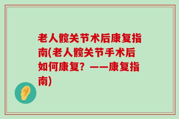 老人髋关节术后康复指南(老人髋关节手术后如何康复?——康复指南)-第1张图片-氨糖科普网 老人髋关节术后康复指南(老人髋关节手术后如何康复?——康复指南)-第1张图片-氨糖科普网