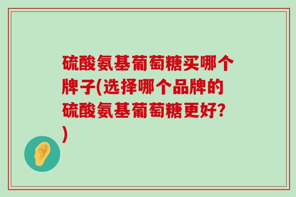 硫酸氨基葡萄糖买哪个牌子(选择哪个品牌的硫酸氨基葡萄糖更好?)-第1张图片-氨糖科普网 硫酸氨基葡萄糖买哪个牌子(选择哪个品牌的硫酸氨基葡萄糖更好?)-第1张图片-氨糖科普网