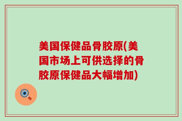 美国保健品骨胶原(美国市场上可供选择的骨胶原保健品大幅增加)-第1张图片-氨糖科普网 美国保健品骨胶原(美国市场上可供选择的骨胶原保健品大幅增加)-第1张图片-氨糖科普网