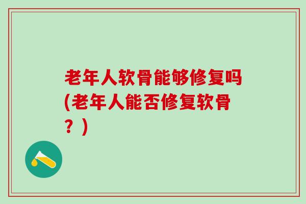 老年人软骨能够修复吗(老年人能否修复软骨?)-第1张图片-氨糖科普网 老年人软骨能够修复吗(老年人能否修复软骨?)-第1张图片-氨糖科普网