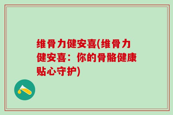 维骨力健安喜(维骨力健安喜:你的骨骼健康贴心守护)-第1张图片-氨糖科普网 维骨力健安喜(维骨力健安喜:你的骨骼健康贴心守护)-第1张图片-氨糖科普网
