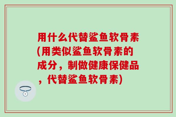 用什么代替鲨鱼软骨素(用类似鲨鱼软骨素的成分,制做健康保健品,代替鲨鱼软骨素)-第1张图片-氨糖科普网 用什么代替鲨鱼软骨素(用类似鲨鱼软骨素的成分,制做健康保健品,代替鲨鱼软骨素)-第1张图片-氨糖科普网