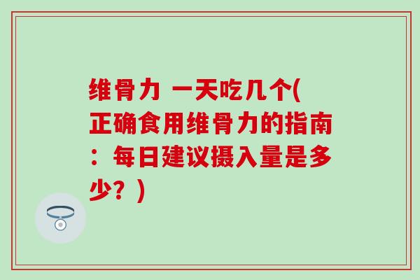 维骨力 一天吃几个(正确食用维骨力的指南:每日建议摄入量是多少?)-第1张图片-氨糖科普网 维骨力 一天吃几个(正确食用维骨力的指南:每日建议摄入量是多少?)-第1张图片-氨糖科普网