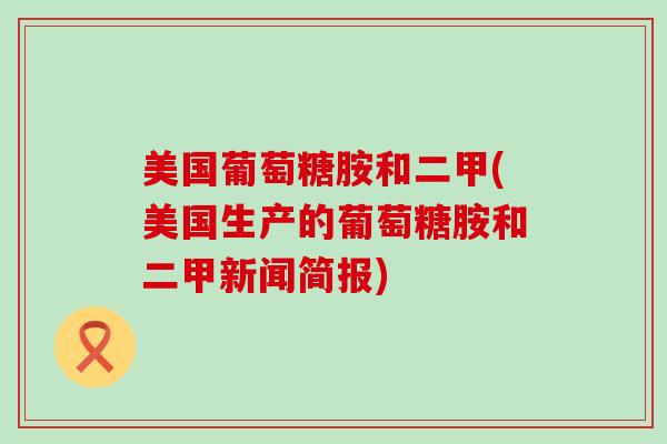 美国葡萄糖胺和二甲(美国生产的葡萄糖胺和二甲新闻简报)-第1张图片-氨糖科普网 美国葡萄糖胺和二甲(美国生产的葡萄糖胺和二甲新闻简报)-第1张图片-氨糖科普网
