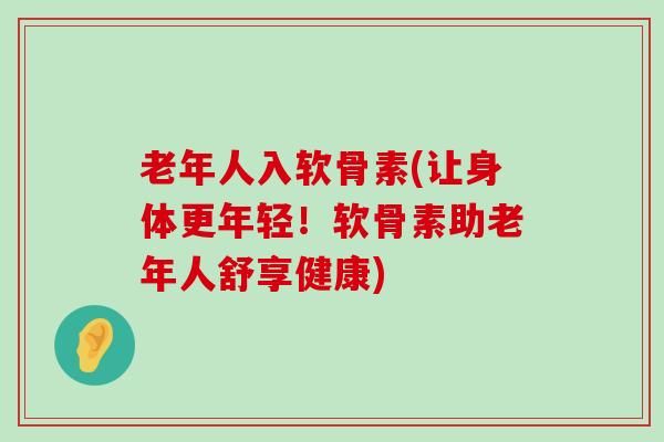 老年人入软骨素(让身体更年轻!软骨素助老年人舒享健康)-第1张图片-氨糖科普网 老年人入软骨素(让身体更年轻!软骨素助老年人舒享健康)-第1张图片-氨糖科普网