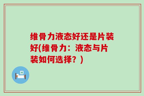 维骨力液态好还是片装好(维骨力：液态与片装如何选择？)-第1张图片-氨糖科普网