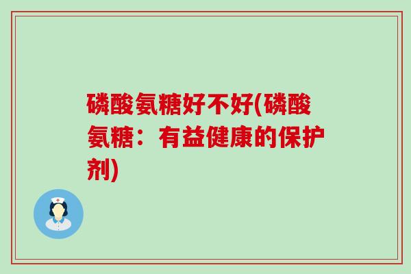 磷酸氨糖好不好(磷酸氨糖:有益健康的保护剂)-第1张图片-氨糖科普网 磷酸氨糖好不好(磷酸氨糖:有益健康的保护剂)-第1张图片-氨糖科普网