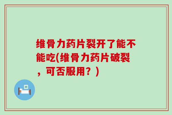 维骨力药片裂开了能不能吃(维骨力药片破裂,可否服用?)-第1张图片-氨糖科普网 维骨力药片裂开了能不能吃(维骨力药片破裂,可否服用?)-第1张图片-氨糖科普网
