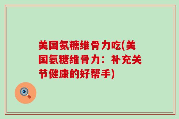 美国氨糖维骨力吃(美国氨糖维骨力:补充关节健康的好帮手)-第1张图片-氨糖科普网 美国氨糖维骨力吃(美国氨糖维骨力:补充关节健康的好帮手)-第1张图片-氨糖科普网