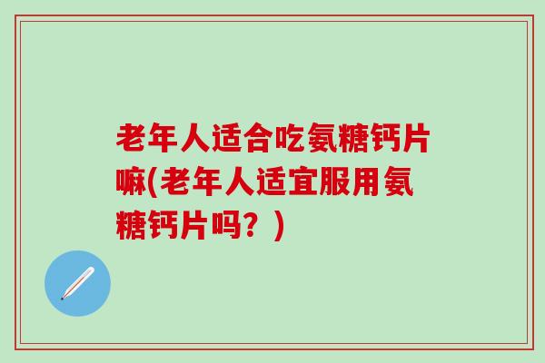 老年人适合吃氨糖钙片嘛(老年人适宜服用氨糖钙片吗?)-第1张图片-氨糖科普网 老年人适合吃氨糖钙片嘛(老年人适宜服用氨糖钙片吗?)-第1张图片-氨糖科普网