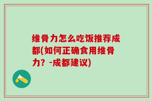 维骨力怎么吃饭推荐成都(如何正确食用维骨力?-成都建议)-第1张图片-氨糖科普网 维骨力怎么吃饭推荐成都(如何正确食用维骨力?-成都建议)-第1张图片-氨糖科普网