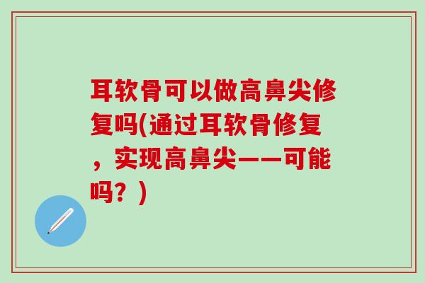 耳软骨可以做高鼻尖修复吗(通过耳软骨修复,实现高鼻尖——可能吗?)-第1张图片-氨糖科普网 耳软骨可以做高鼻尖修复吗(通过耳软骨修复,实现高鼻尖——可能吗?)-第1张图片-氨糖科普网