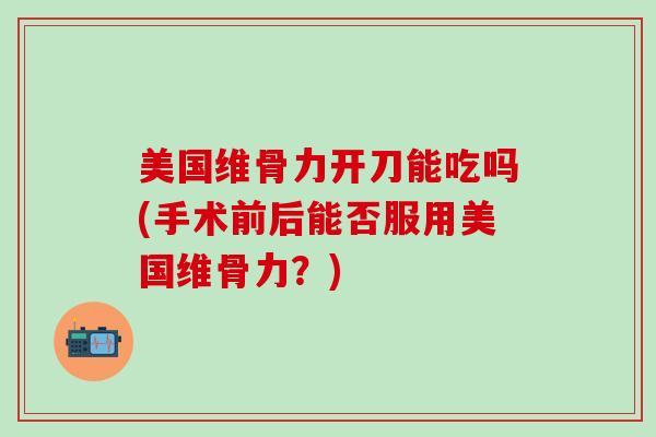 美国维骨力开刀能吃吗(手术前后能否服用美国维骨力?)-第1张图片-氨糖科普网 美国维骨力开刀能吃吗(手术前后能否服用美国维骨力?)-第1张图片-氨糖科普网