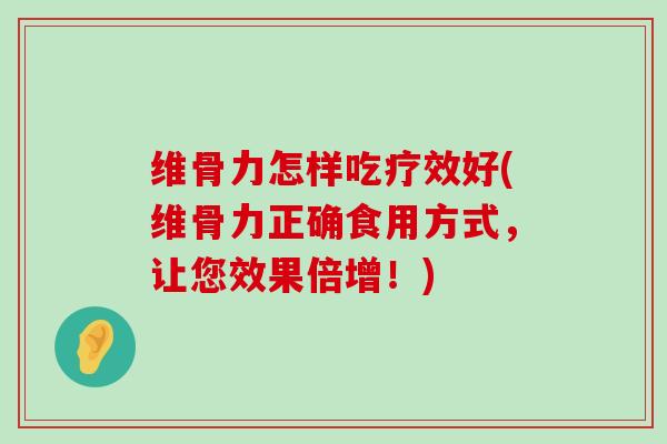 维骨力怎样吃疗效好(维骨力正确食用方式,让您效果倍增!)-第1张图片-氨糖科普网 维骨力怎样吃疗效好(维骨力正确食用方式,让您效果倍增!)-第1张图片-氨糖科普网