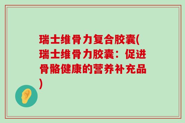 瑞士维骨力复合胶囊(瑞士维骨力胶囊：促进骨骼健康的营养补充品)-第1张图片-氨糖科普网