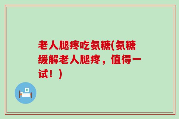老人腿疼吃氨糖(氨糖缓解老人腿疼，值得一试！)-第1张图片-氨糖科普网