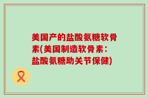 美国产的盐酸氨糖软骨素(美国制造软骨素:盐酸氨糖助关节保健)-第1张图片-氨糖科普网 美国产的盐酸氨糖软骨素(美国制造软骨素:盐酸氨糖助关节保健)-第1张图片-氨糖科普网