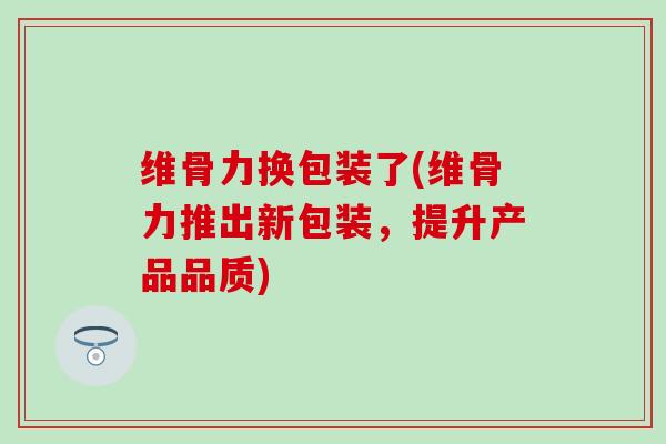 维骨力换包装了(维骨力推出新包装,提升产品品质)-第1张图片-氨糖科普网 维骨力换包装了(维骨力推出新包装,提升产品品质)-第1张图片-氨糖科普网