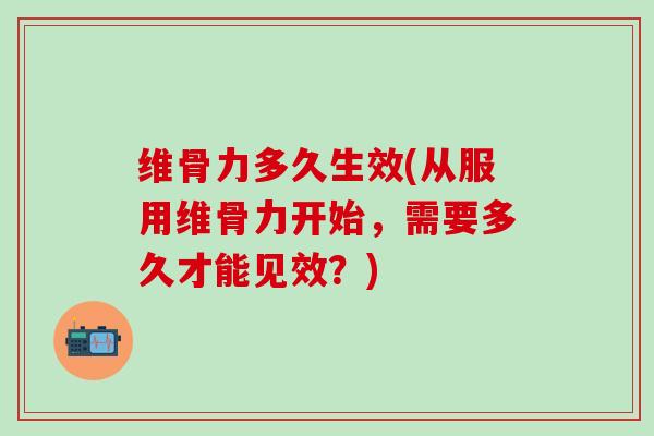 维骨力多久生效(从服用维骨力开始,需要多久才能见效?)-第1张图片-氨糖科普网 维骨力多久生效(从服用维骨力开始,需要多久才能见效?)-第1张图片-氨糖科普网