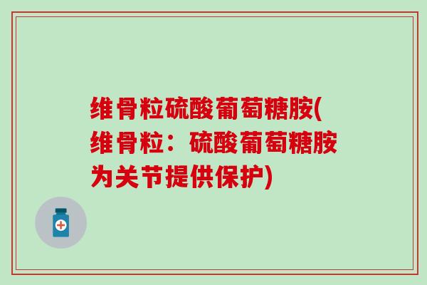 维骨粒硫酸葡萄糖胺(维骨粒:硫酸葡萄糖胺为关节提供保护)-第1张图片-氨糖科普网 维骨粒硫酸葡萄糖胺(维骨粒:硫酸葡萄糖胺为关节提供保护)-第1张图片-氨糖科普网