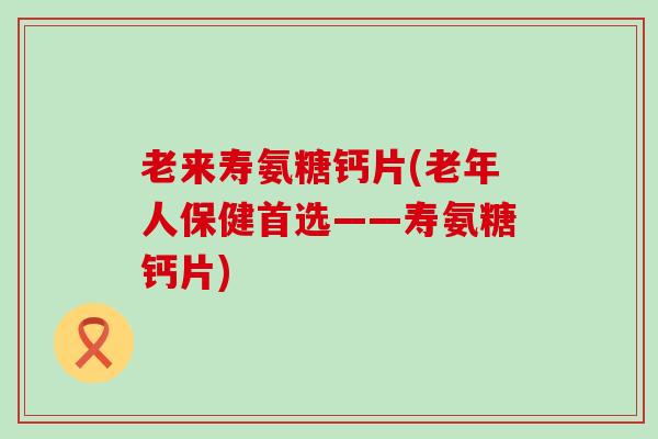 老来寿氨糖钙片(老年人保健首选——寿氨糖钙片)-第1张图片-氨糖科普网 老来寿氨糖钙片(老年人保健首选——寿氨糖钙片)-第1张图片-氨糖科普网