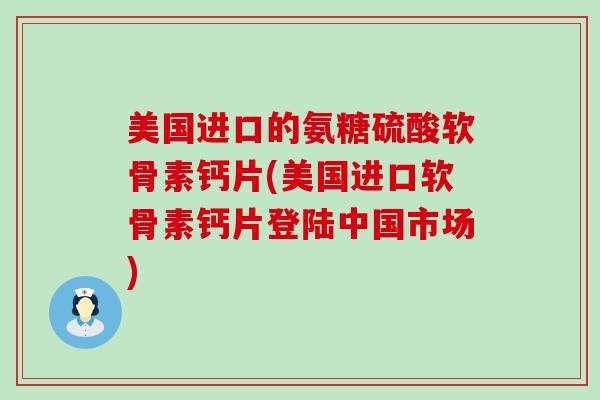 美国进口的氨糖硫酸软骨素钙片(美国进口软骨素钙片登陆中国市场)-第1张图片-氨糖科普网 美国进口的氨糖硫酸软骨素钙片(美国进口软骨素钙片登陆中国市场)-第1张图片-氨糖科普网