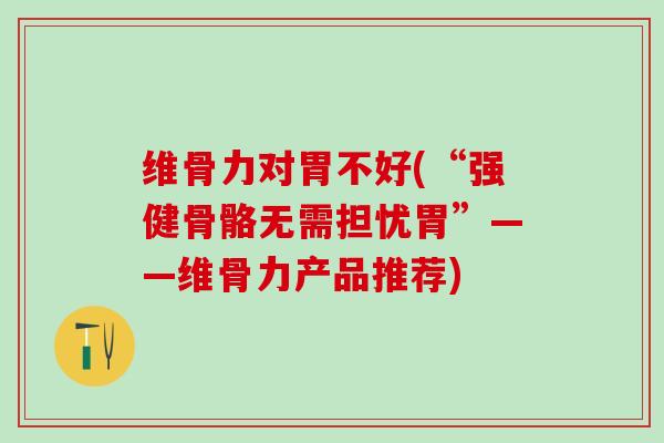 维骨力对胃不好(“强健骨骼无需担忧胃”——维骨力产品推荐)-第1张图片-氨糖科普网